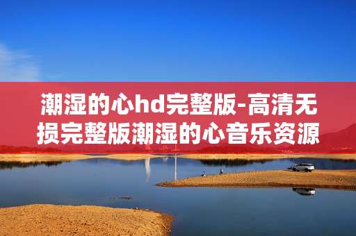 潮湿的心hd完整版-高清无损完整版潮湿的心音乐资源