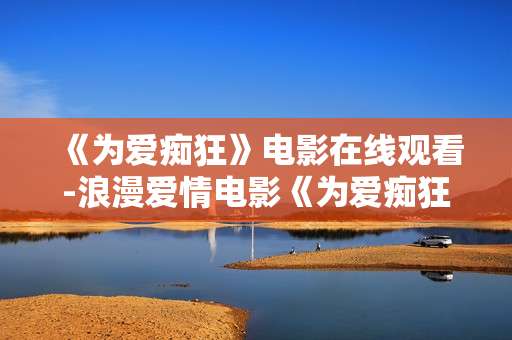 《为爱痴狂》电影在线观看-浪漫爱情电影《为爱痴狂》免费线上赏