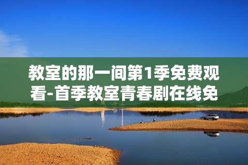教室的那一间第1季免费观看-首季教室青春剧在线免费用心赏