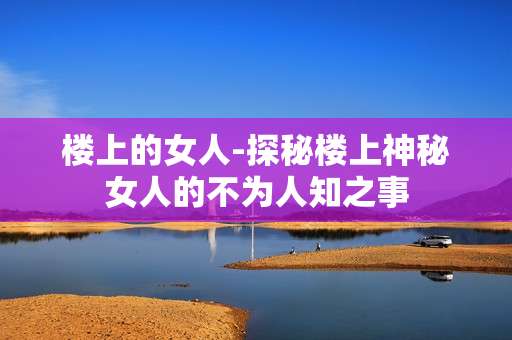 楼上的女人-探秘楼上神秘女人的不为人知之事
