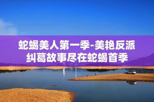蛇蝎美人第一季-美艳反派纠葛故事尽在蛇蝎首季