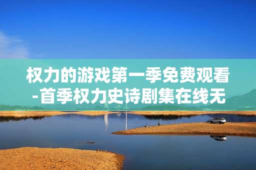 权力的游戏第一季免费观看-首季权力史诗剧集在线无费用观赏