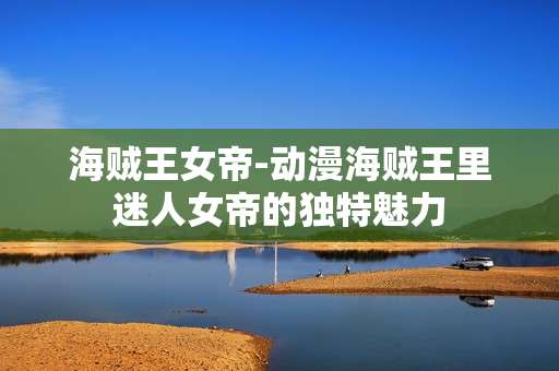 海贼王女帝-动漫海贼王里迷人女帝的独特魅力