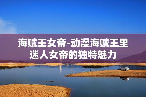海贼王女帝-动漫海贼王里迷人女帝的独特魅力