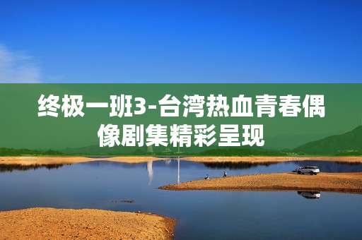 终极一班3-台湾热血青春偶像剧集精彩呈现