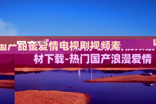 国产甜蜜爱情电视剧视频素材下载-热门国产浪漫爱情剧视频素材资源获取