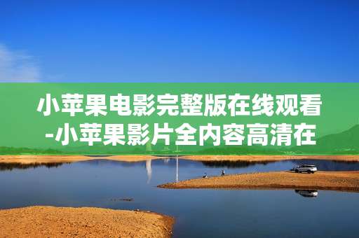 小苹果电影完整版在线观看-小苹果影片全内容高清在线免费瞧