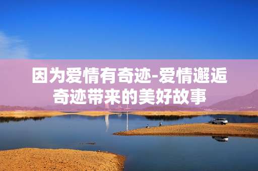 因为爱情有奇迹-爱情邂逅奇迹带来的美好故事