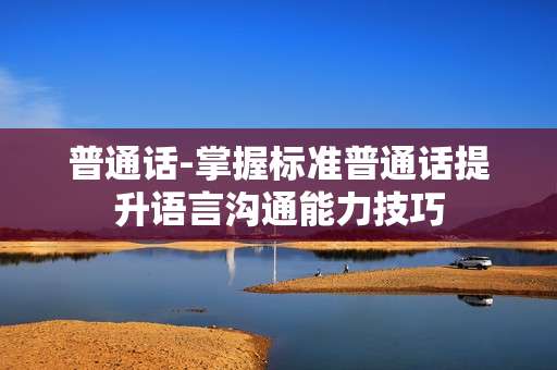普通话-掌握标准普通话提升语言沟通能力技巧