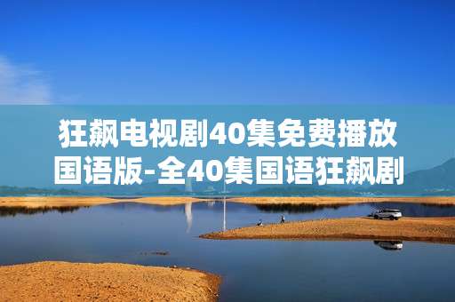 狂飙电视剧40集免费播放国语版-全40集国语狂飙剧免费在线畅看资源