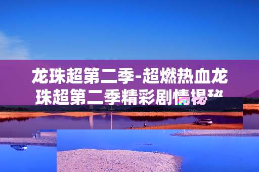 龙珠超第二季-超燃热血龙珠超第二季精彩剧情揭秘