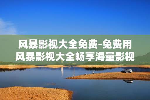风暴影视大全免费-免费用风暴影视大全畅享海量影视资源 风暴影视大全免费-免费用风暴影视大全畅享海量影视资源