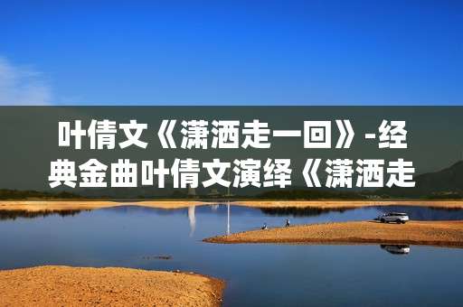 叶倩文《潇洒走一回》-经典金曲叶倩文演绎《潇洒走一回》魅力