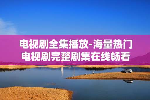 电视剧全集播放-海量热门电视剧完整剧集在线畅看