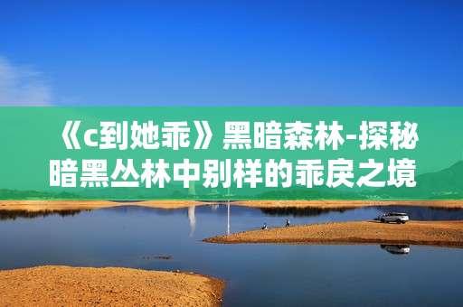 《c到她乖》黑暗森林-探秘暗黑丛林中别样的乖戾之境