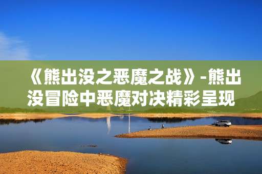 《熊出没之恶魔之战》-熊出没冒险中恶魔对决精彩呈现
