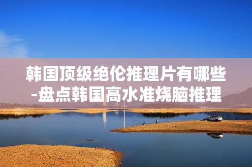 韩国顶级绝伦推理片有哪些-盘点韩国高水准烧脑推理影片佳作