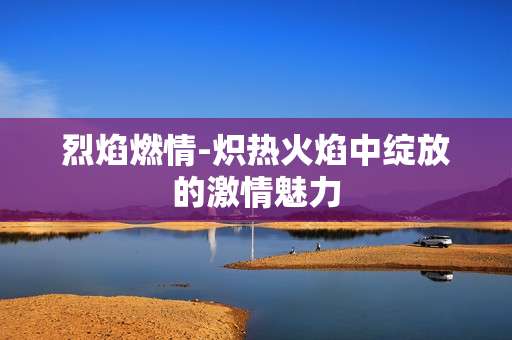 烈焰燃情-炽热火焰中绽放的激情魅力