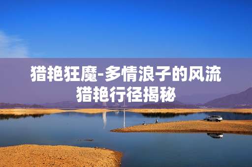 猎艳狂魔-多情浪子的风流猎艳行径揭秘