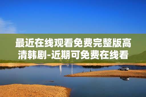 最近在线观看免费完整版高清韩剧-近期可免费在线看的高清韩剧全版本
