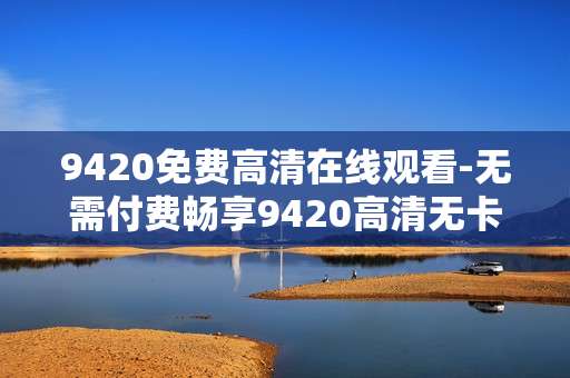 9420免费高清在线观看-无需付费畅享9420高清无卡顿视频