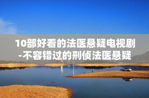 10部好看的法医悬疑电视剧-不容错过的刑侦法医悬疑剧佳作盘点