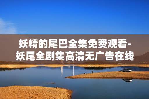 妖精的尾巴全集免费观看-妖尾全剧集高清无广告在线免费看