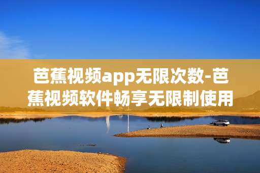 芭蕉视频app无限次数-芭蕉视频软件畅享无限制使用次数
