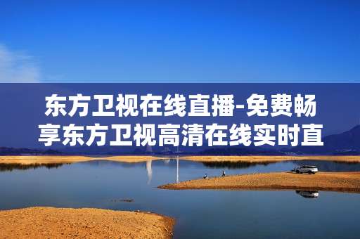 东方卫视在线直播-免费畅享东方卫视高清在线实时直播