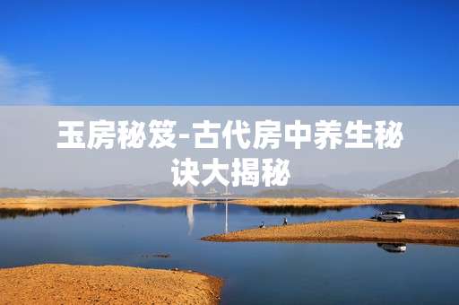 玉房秘笈-古代房中养生秘诀大揭秘