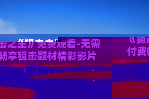 《狙击之王》免费观看-无需付费畅享狙击题材精彩影片
