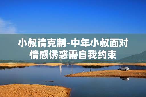 小叔请克制-中年小叔面对情感诱惑需自我约束