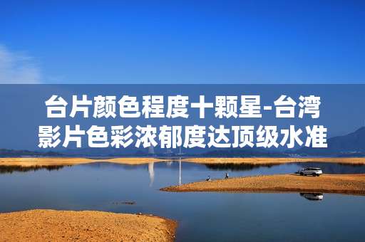 台片颜色程度十颗星-台湾影片色彩浓郁度达顶级水准