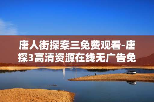 唐人街探案三免费观看-唐探3高清资源在线无广告免费看