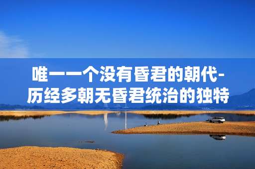 唯一一个没有昏君的朝代-历经多朝无昏君统治的独特朝代
