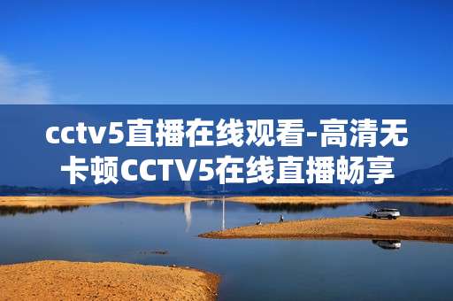 cctv5直播在线观看-高清无卡顿CCTV5在线直播畅享