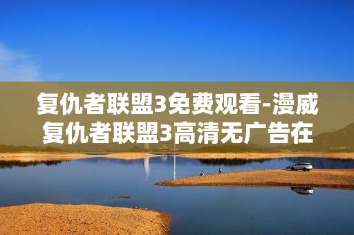 复仇者联盟3免费观看-漫威复仇者联盟3高清无广告在线观看