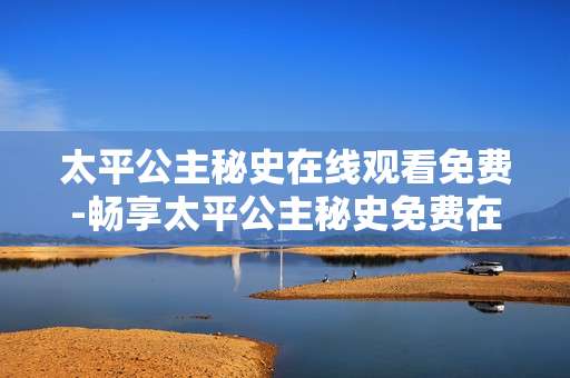 太平公主秘史在线观看免费-畅享太平公主秘史免费在线影视资源