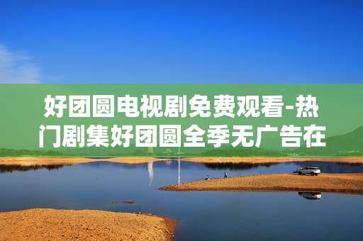 好团圆电视剧免费观看-热门剧集好团圆全季无广告在线看