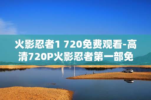 火影忍者1 720免费观看-高清720P火影忍者第一部免费在线看