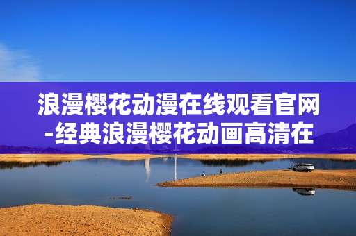 浪漫樱花动漫在线观看官网-经典浪漫樱花动画高清在线看平台