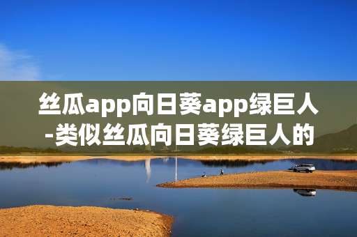 丝瓜app向日葵app绿巨人-类似丝瓜向日葵绿巨人的热门应用汇总