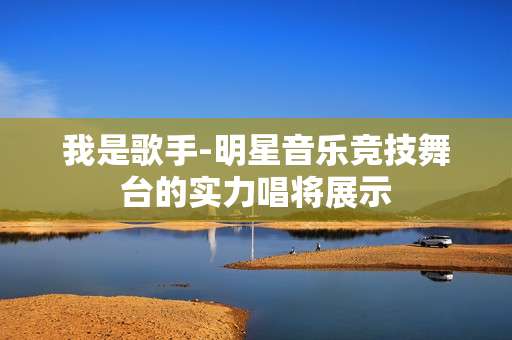 我是歌手-明星音乐竞技舞台的实力唱将展示