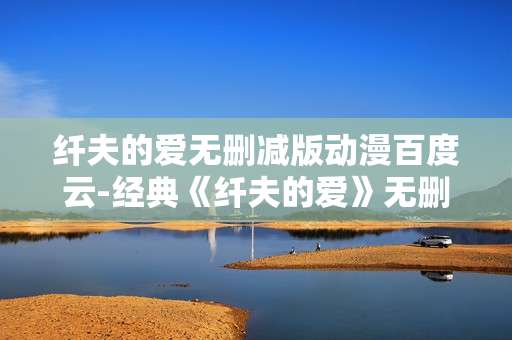 纤夫的爱无删减版动漫百度云-经典《纤夫的爱》无删减动漫资源百度云分享