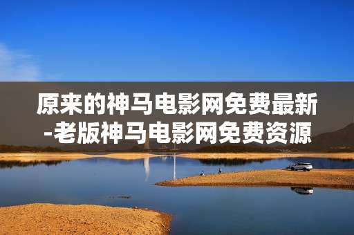 原来的神马电影网免费最新-老版神马电影网免费资源新鲜呈现