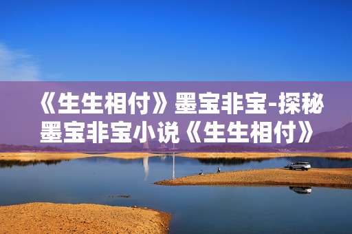 《生生相付》墨宝非宝-探秘墨宝非宝小说《生生相付》独特魅力