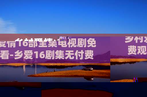 乡村爱情16部全集电视剧免费观看-乡爱16剧集无付费畅享全剧情