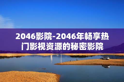 2046影院-2046年畅享热门影视资源的秘密影院