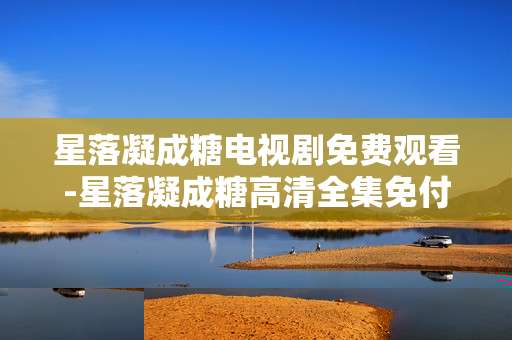 星落凝成糖电视剧免费观看-星落凝成糖高清全集免付费在线看