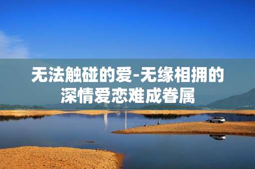 无法触碰的爱-无缘相拥的深情爱恋难成眷属